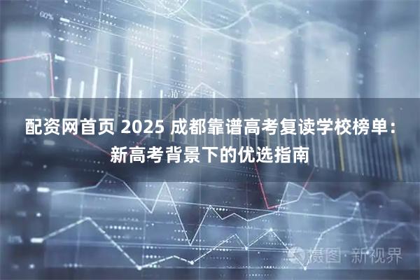 配资网首页 2025 成都靠谱高考复读学校榜单：新高考背景下的优选指南