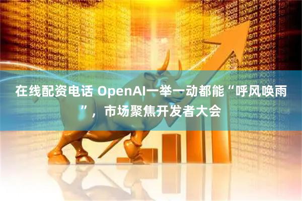 在线配资电话 OpenAI一举一动都能“呼风唤雨”，市场聚焦开发者大会
