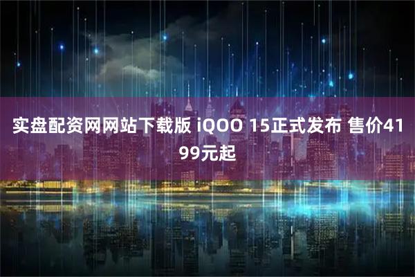 实盘配资网网站下载版 iQOO 15正式发布 售价4199元起