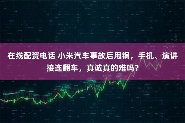 在线配资电话 小米汽车事故后甩锅，手机、演讲接连翻车，真诚真的难吗？
