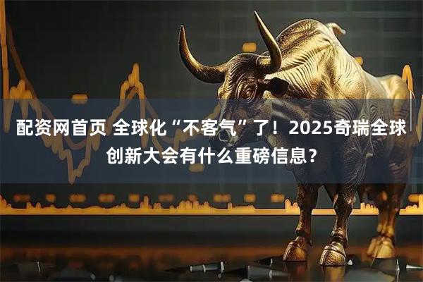 配资网首页 全球化“不客气”了！2025奇瑞全球创新大会有什么重磅信息？