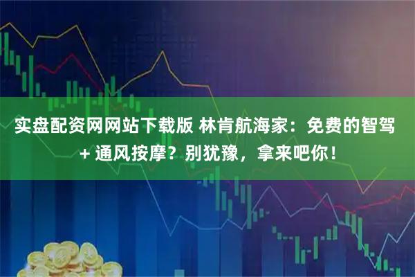 实盘配资网网站下载版 林肯航海家：免费的智驾 + 通风按摩？别犹豫，拿来吧你！