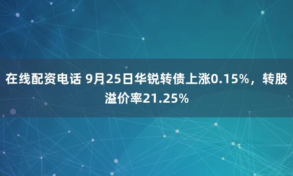 在线配资电话 9月25日华锐转债上涨0.15%，转股溢价率21.25%