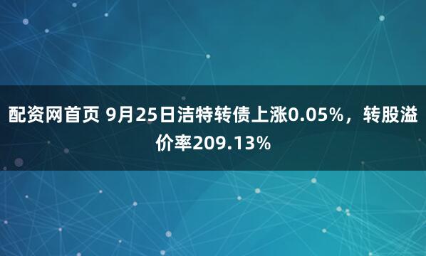 配资网首页 9月25日洁特转债上涨0.05%，转股溢价率209.13%