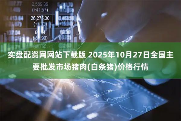 实盘配资网网站下载版 2025年10月27日全国主要批发市场猪肉(白条猪)价格行情