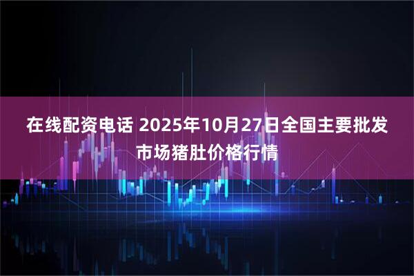 在线配资电话 2025年10月27日全国主要批发市场猪肚价格行情