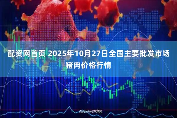 配资网首页 2025年10月27日全国主要批发市场猪肉价格行情