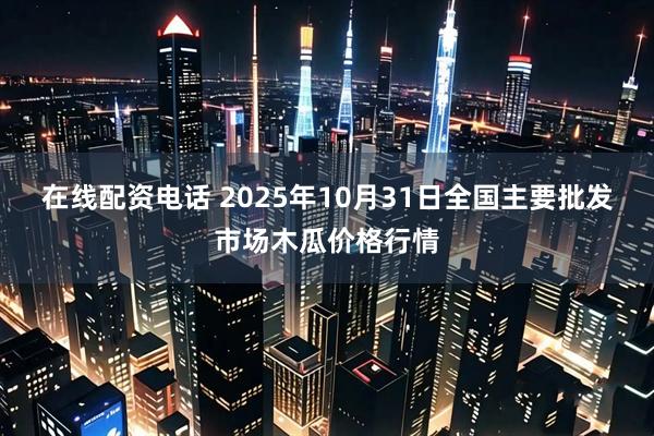 在线配资电话 2025年10月31日全国主要批发市场木瓜价格行情
