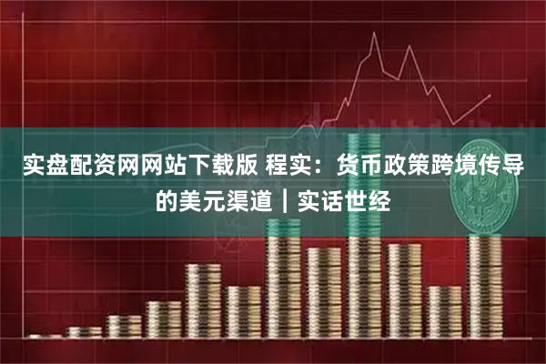 实盘配资网网站下载版 程实：货币政策跨境传导的美元渠道︱实话世经