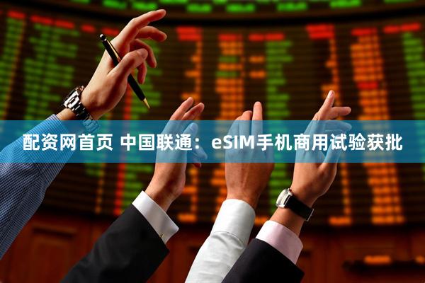 配资网首页 中国联通：eSIM手机商用试验获批