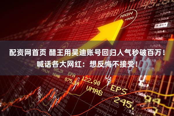 配资网首页 醋王用吴迪账号回归人气秒破百万！喊话各大网红：想反悔不接受！