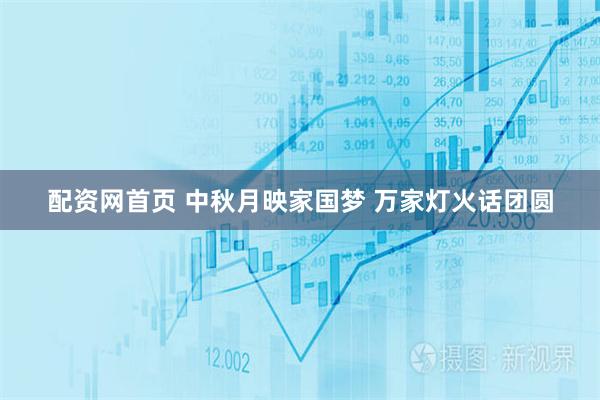 配资网首页 中秋月映家国梦 万家灯火话团圆