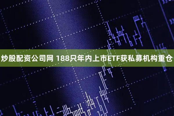 炒股配资公司网 188只年内上市ETF获私募机构重仓