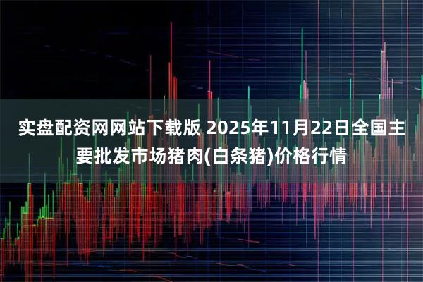 实盘配资网网站下载版 2025年11月22日全国主要批发市场猪肉(白条猪)价格行情