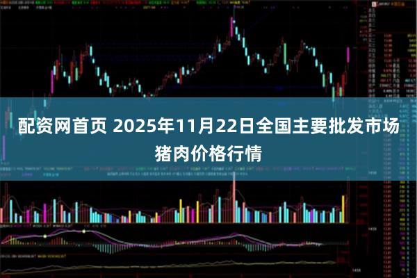 配资网首页 2025年11月22日全国主要批发市场猪肉价格行情