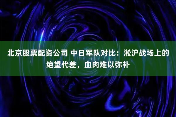 北京股票配资公司 中日军队对比：淞沪战场上的绝望代差，血肉难以弥补
