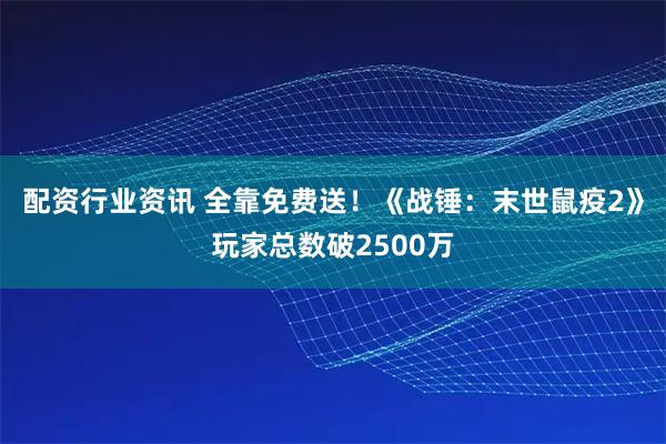 配资行业资讯 全靠免费送！《战锤：末世鼠疫2》玩家总数破2500万