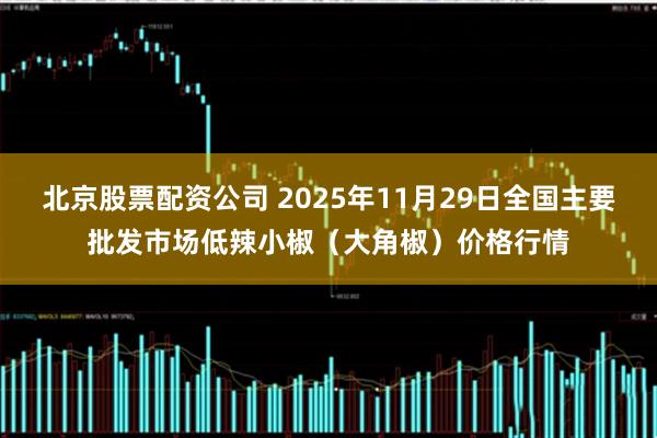 北京股票配资公司 2025年11月29日全国主要批发市场低辣小椒（大角椒）价格行情