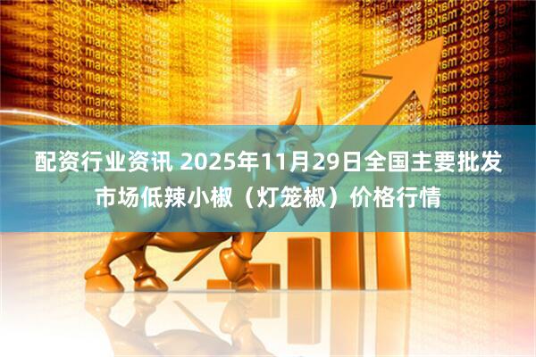 配资行业资讯 2025年11月29日全国主要批发市场低辣小椒（灯笼椒）价格行情