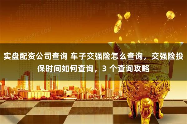 实盘配资公司查询 车子交强险怎么查询，交强险投保时间如何查询，3 个查询攻略