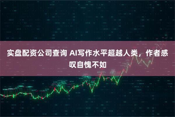 实盘配资公司查询 AI写作水平超越人类，作者感叹自愧不如