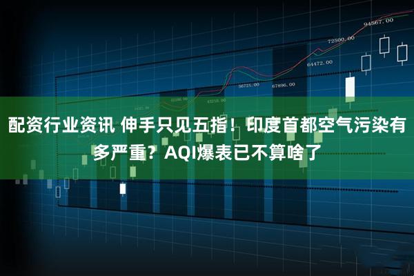 配资行业资讯 伸手只见五指！印度首都空气污染有多严重？AQI爆表已不算啥了