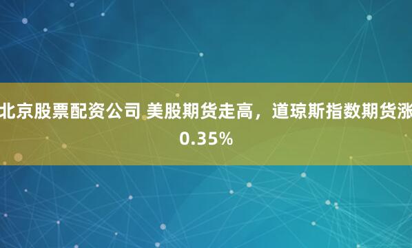 北京股票配资公司 美股期货走高，道琼斯指数期货涨0.35%