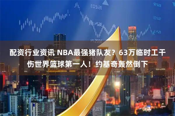配资行业资讯 NBA最强猪队友？63万临时工干伤世界篮球第一人！约基奇轰然倒下