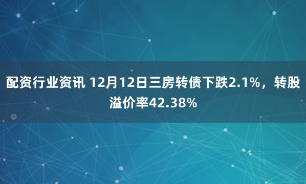配资行业资讯 12月12日三房转债下跌2.1%，转股溢价率42.38%