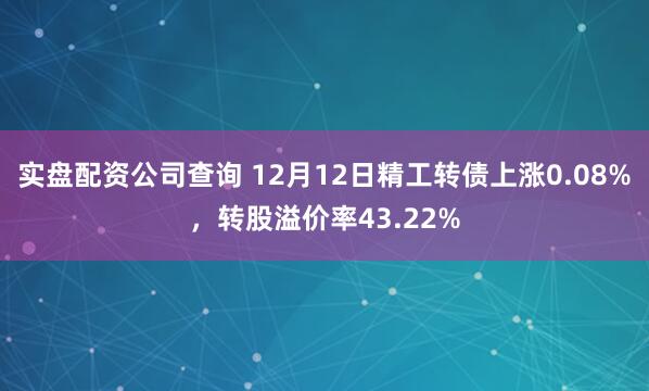 实盘配资公司查询 12月12日精工转债上涨0.08%，转股溢价率43.22%