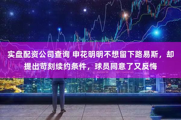 实盘配资公司查询 申花明明不想留下路易斯，却提出苛刻续约条件，球员同意了又反悔