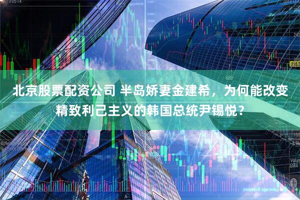 北京股票配资公司 半岛娇妻金建希，为何能改变精致利己主义的韩国总统尹锡悦？