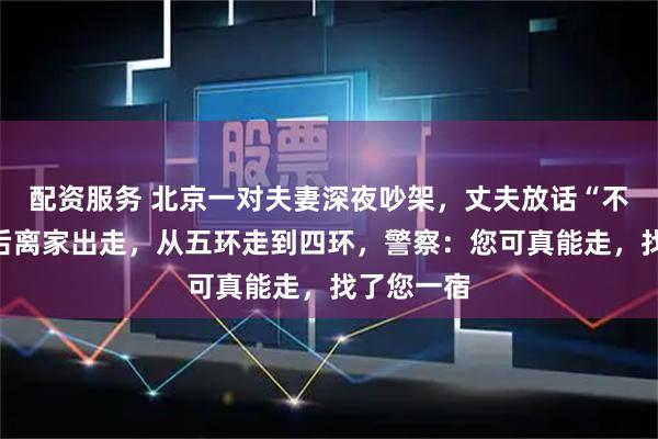 配资服务 北京一对夫妻深夜吵架，丈夫放话“不想活了”后离家出走，从五环走到四环，警察：您可真能走，找了您一宿