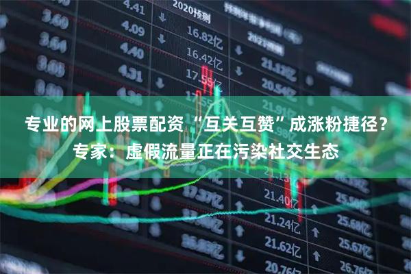 专业的网上股票配资 “互关互赞”成涨粉捷径？专家：虚假流量正在污染社交生态