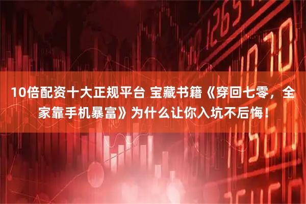 10倍配资十大正规平台 宝藏书籍《穿回七零，全家靠手机暴富》为什么让你入坑不后悔！