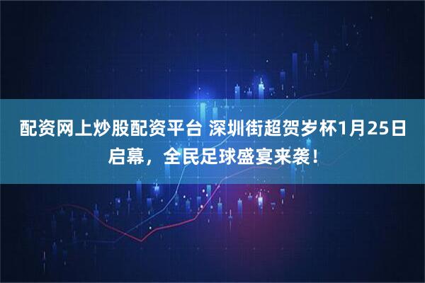 配资网上炒股配资平台 深圳街超贺岁杯1月25日启幕，全民足球盛宴来袭！