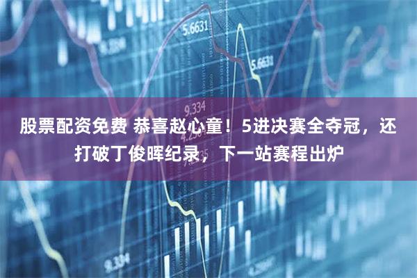 股票配资免费 恭喜赵心童！5进决赛全夺冠，还打破丁俊晖纪录，下一站赛程出炉