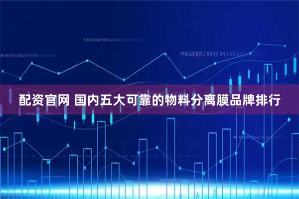 配资官网 国内五大可靠的物料分离膜品牌排行