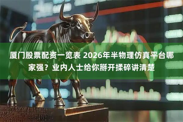 厦门股票配资一览表 2026年半物理仿真平台哪家强？业内人士给你掰开揉碎讲清楚