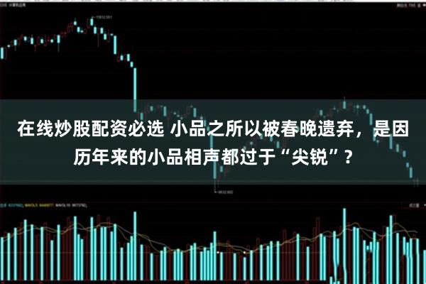 在线炒股配资必选 小品之所以被春晚遗弃，是因历年来的小品相声都过于“尖锐”？