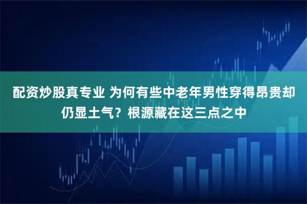 配资炒股真专业 为何有些中老年男性穿得昂贵却仍显土气？根源藏在这三点之中