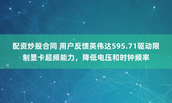 配资炒股合同 用户反馈英伟达595.71驱动限制显卡超频能力，降低电压和时钟频率