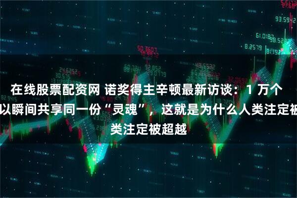 在线股票配资网 诺奖得主辛顿最新访谈：1 万个 AI 可以瞬间共享同一份“灵魂”，这就是为什么人类注定被超越