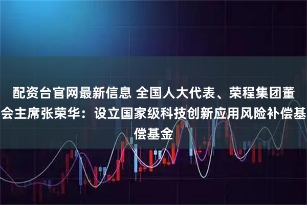 配资台官网最新信息 全国人大代表、荣程集团董事会主席张荣华：设立国家级科技创新应用风险补偿基金