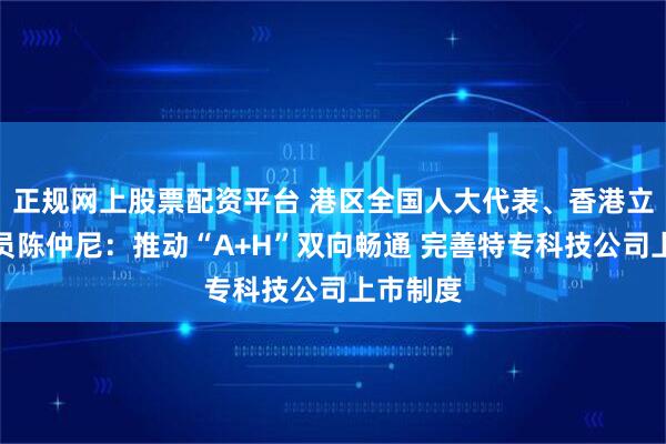 正规网上股票配资平台 港区全国人大代表、香港立法会议员陈仲尼：推动“A+H”双向畅通 完善特专科技公司上市制度