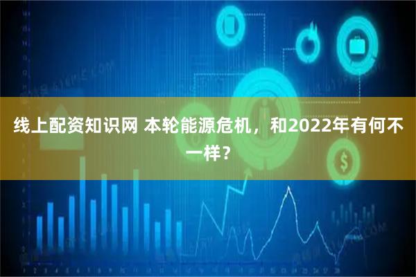 线上配资知识网 本轮能源危机，和2022年有何不一样？