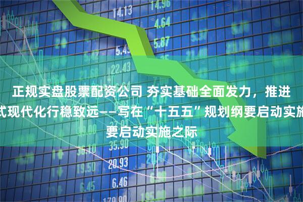 正规实盘股票配资公司 夯实基础全面发力，推进中国式现代化行稳致远——写在“十五五”规划纲要启动实施之际