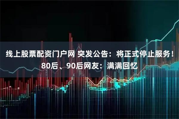 线上股票配资门户网 突发公告：将正式停止服务！80后、90后网友：满满回忆