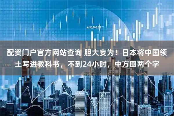 配资门户官方网站查询 胆大妄为！日本将中国领土写进教科书，不到24小时，中方回两个字