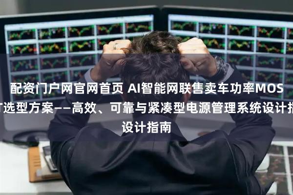 配资门户网官网首页 AI智能网联售卖车功率MOSFET选型方案——高效、可靠与紧凑型电源管理系统设计指南